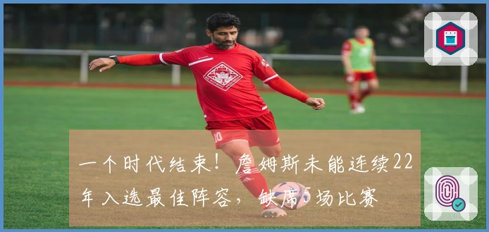 一个时代结束！詹姆斯未能连续22年入选最佳阵容，缺席5场比赛