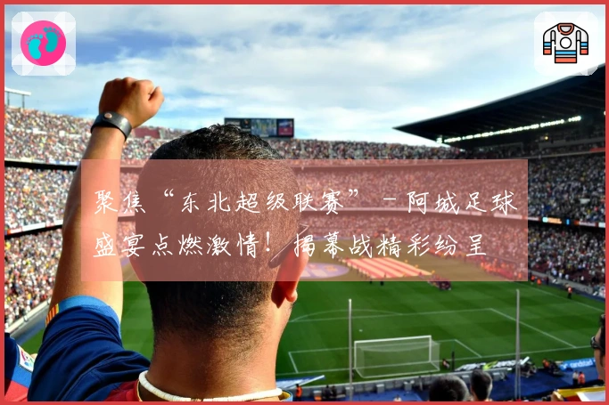 聚焦“东北超级联赛” - 阿城足球盛宴点燃激情！揭幕战精彩纷呈