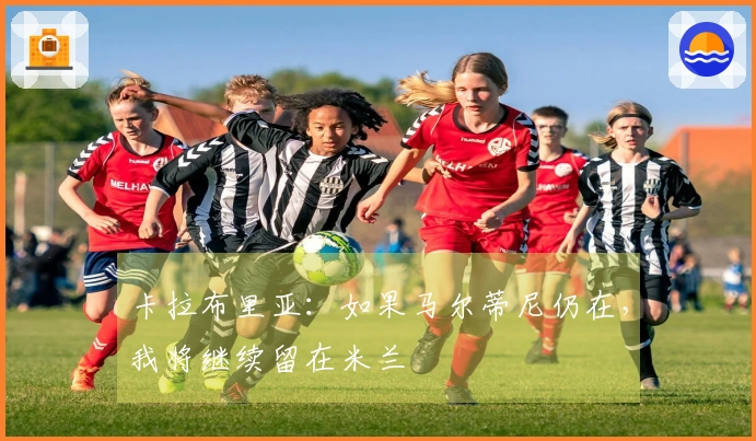 卡拉布里亚：如果马尔蒂尼仍在，我将继续留在米兰